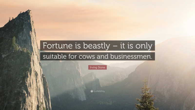 Irving Stone Quote: “Fortune is beastly – it is only suitable for cows and businessmen.”