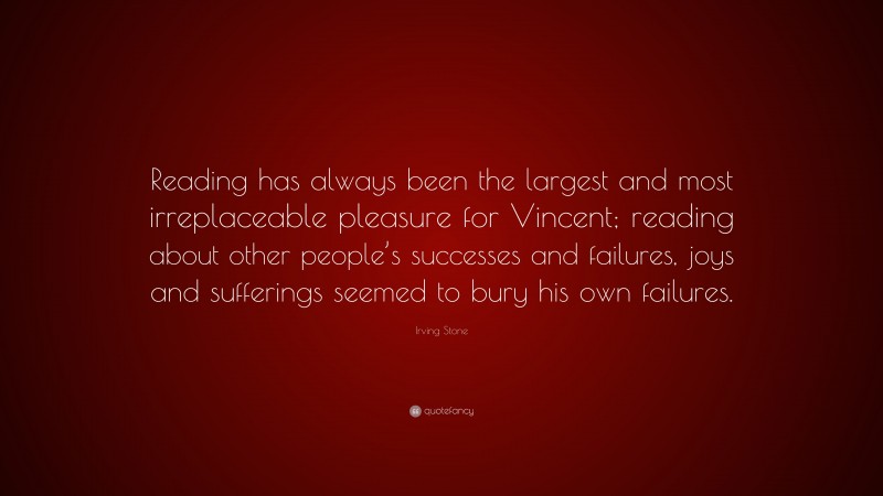 Irving Stone Quote: “Reading has always been the largest and most irreplaceable pleasure for Vincent; reading about other people’s successes and failures, joys and sufferings seemed to bury his own failures.”