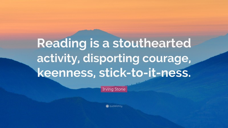 Irving Stone Quote: “Reading is a stouthearted activity, disporting courage, keenness, stick-to-it-ness.”