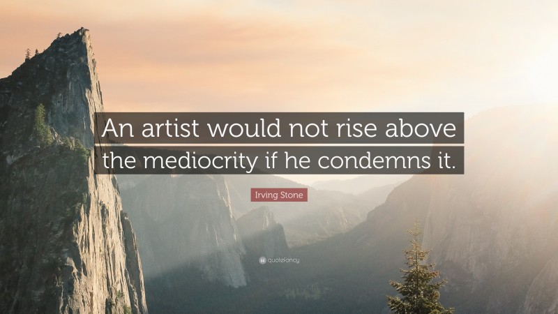 Irving Stone Quote: “An artist would not rise above the mediocrity if he condemns it.”