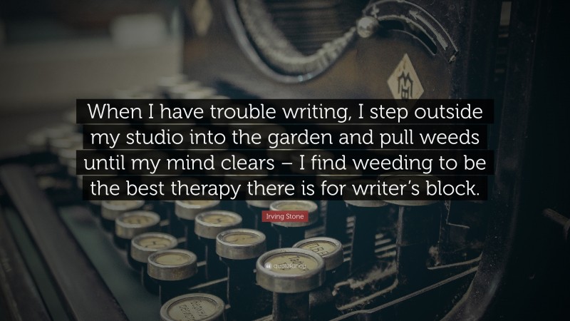 Irving Stone Quote: “When I have trouble writing, I step outside my studio into the garden and pull weeds until my mind clears – I find weeding to be the best therapy there is for writer’s block.”