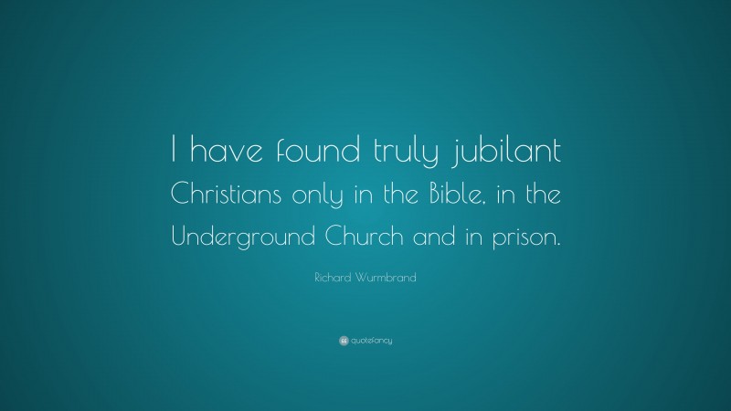 Richard Wurmbrand Quote: “I have found truly jubilant Christians only in the Bible, in the Underground Church and in prison.”