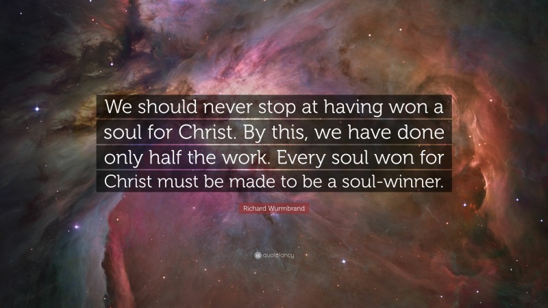 Richard Wurmbrand Quote: “We should never stop at having won a soul for Christ. By this, we have done only half the work. Every soul won for Christ must be made to be a soul-winner.”