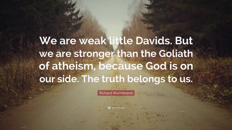 Richard Wurmbrand Quote: “We are weak little Davids. But we are stronger than the Goliath of atheism, because God is on our side. The truth belongs to us.”