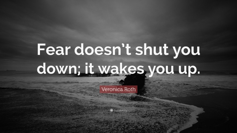 Veronica Roth Quote: “Fear doesn’t shut you down; it wakes you up.”