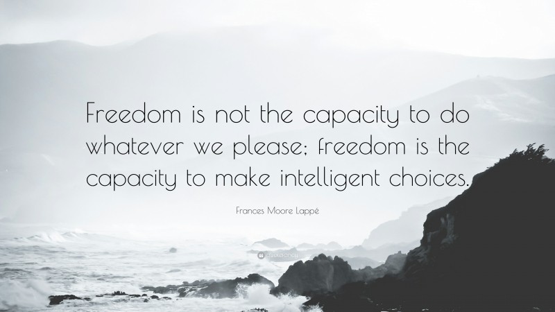 Frances Moore Lappé Quote: “Freedom is not the capacity to do whatever we please; freedom is the capacity to make intelligent choices.”