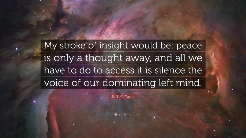 Jill Bolte Taylor Quote: “My stroke of insight would be: peace is only a thought away, and all we have to do to access it is silence the voice of our dominating left mind.”