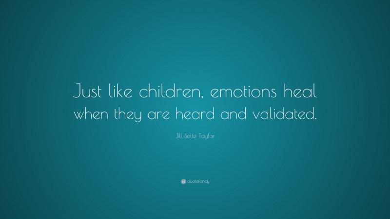 Jill Bolte Taylor Quote: “Just like children, emotions heal when they are heard and validated.”