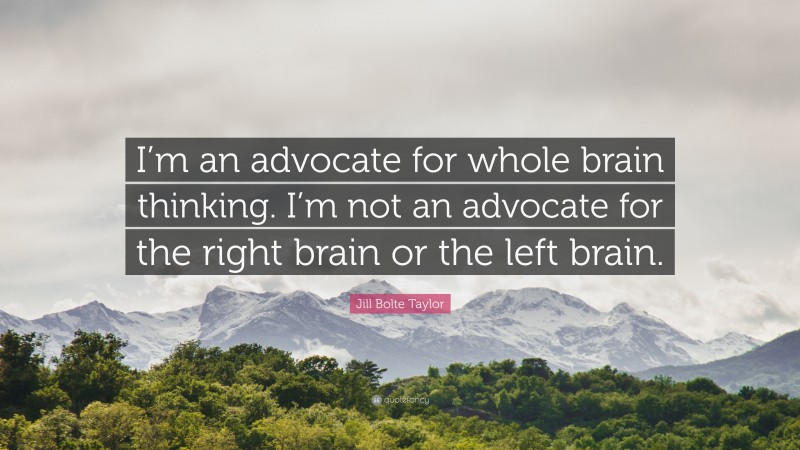 Jill Bolte Taylor Quote: “I’m an advocate for whole brain thinking. I’m not an advocate for the right brain or the left brain.”