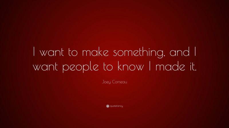 Joey Comeau Quote: “I want to make something, and I want people to know I made it.”