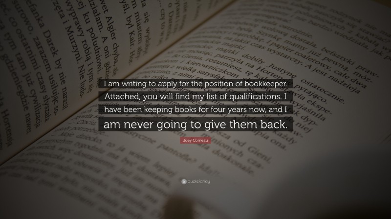 Joey Comeau Quote: “I am writing to apply for the position of bookkeeper. Attached, you will find my list of qualifications. I have been keeping books for four years now, and I am never going to give them back.”