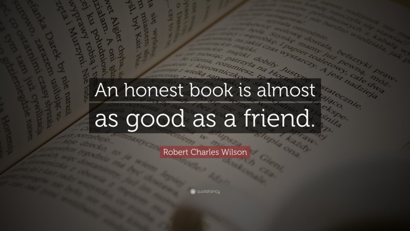Robert Charles Wilson Quote: “An honest book is almost as good as a friend.”