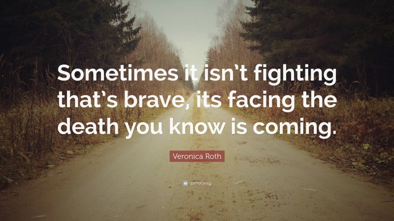 Veronica Roth Quote: “Sometimes it isn’t fighting that’s brave, its facing the death you know is coming.”