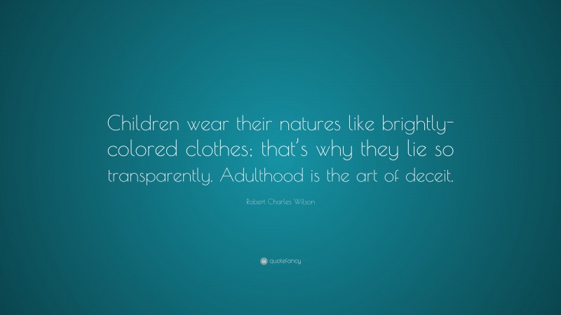 Robert Charles Wilson Quote: “Children wear their natures like brightly-colored clothes; that’s why they lie so transparently. Adulthood is the art of deceit.”