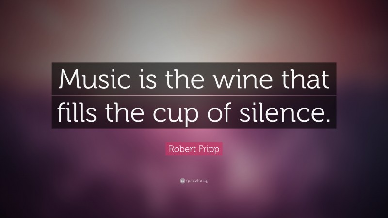 Robert Fripp Quote: “Music is the wine that fills the cup of silence.”