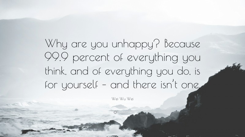 Wei Wu Wei Quote: “Why are you unhappy? Because 99.9 percent of everything you think, and of everything you do, is for yourself – and there isn’t one.”