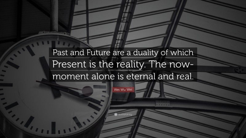 Wei Wu Wei Quote: “Past and Future are a duality of which Present is the reality. The now-moment alone is eternal and real.”