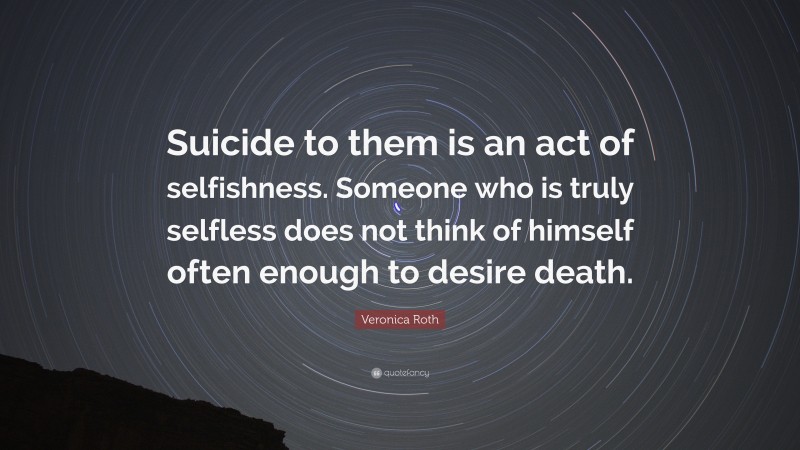 Veronica Roth Quote: “Suicide to them is an act of selfishness. Someone who is truly selfless does not think of himself often enough to desire death.”
