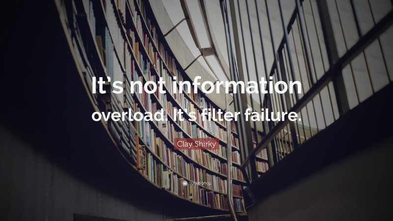 Clay Shirky Quote: “It’s not information overload. It’s filter failure.”