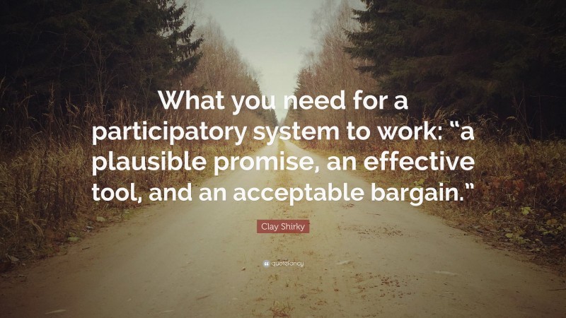 Clay Shirky Quote: “What you need for a participatory system to work: “a plausible promise, an effective tool, and an acceptable bargain.””