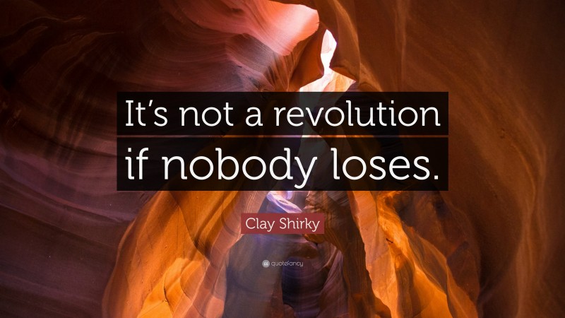 Clay Shirky Quote: “It’s not a revolution if nobody loses.”