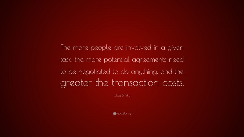 Clay Shirky Quote: “The more people are involved in a given task, the more potential agreements need to be negotiated to do anything, and the greater the transaction costs.”