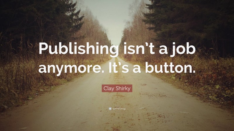 Clay Shirky Quote: “Publishing isn’t a job anymore. It’s a button.”