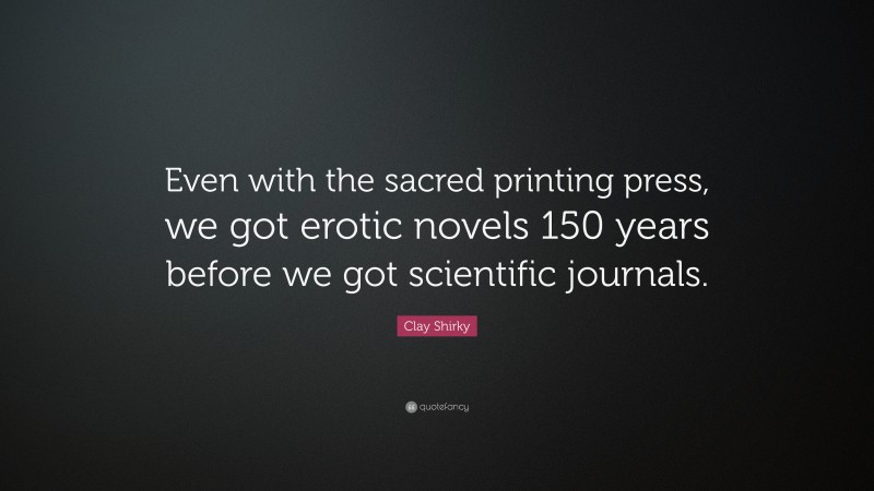 Clay Shirky Quote: “Even with the sacred printing press, we got erotic novels 150 years before we got scientific journals.”