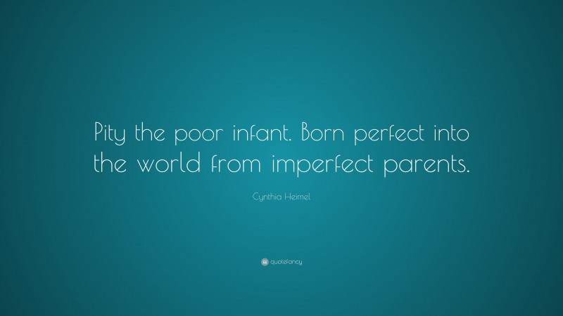 Cynthia Heimel Quote: “Pity the poor infant. Born perfect into the world from imperfect parents.”