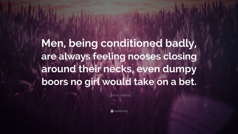 Cynthia Heimel Quote: “Men, being conditioned badly, are always feeling nooses closing around their necks, even dumpy boors no girl would take on a bet.”