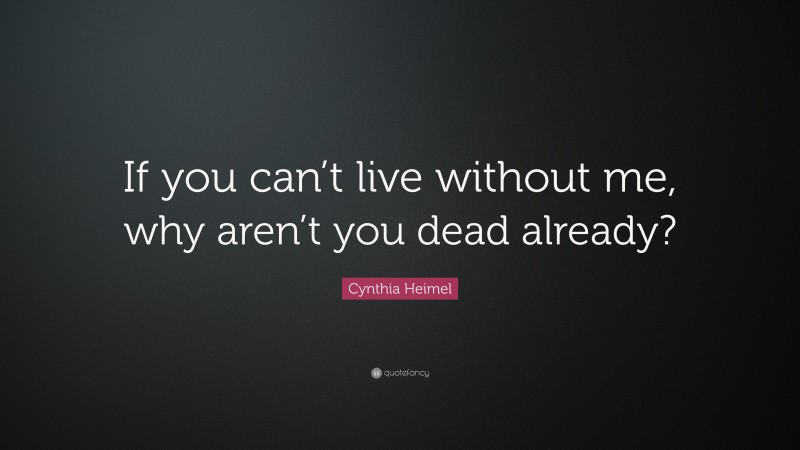 Cynthia Heimel Quote: “If you can’t live without me, why aren’t you dead already?”