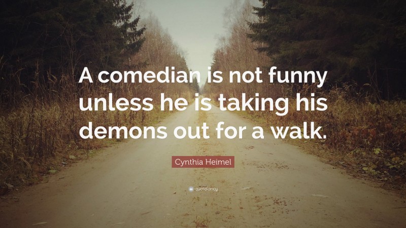 Cynthia Heimel Quote: “A comedian is not funny unless he is taking his demons out for a walk.”