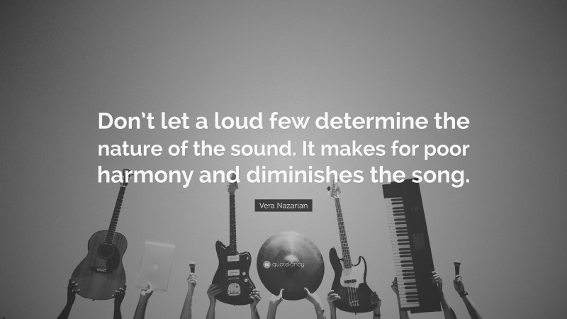 Vera Nazarian Quote: “Don’t let a loud few determine the nature of the sound. It makes for poor harmony and diminishes the song.”