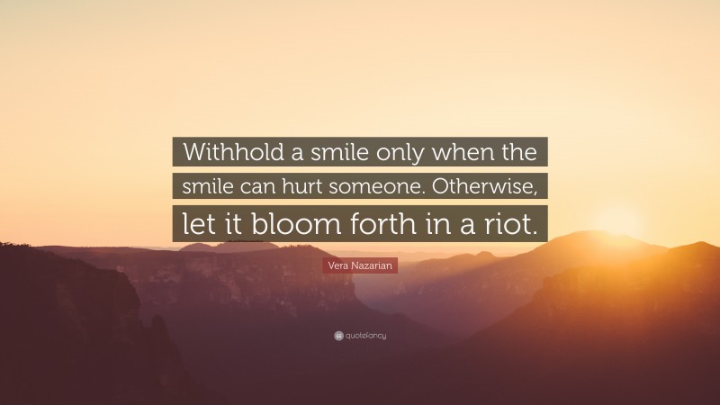 Vera Nazarian Quote: “Withhold a smile only when the smile can hurt someone. Otherwise, let it bloom forth in a riot.”