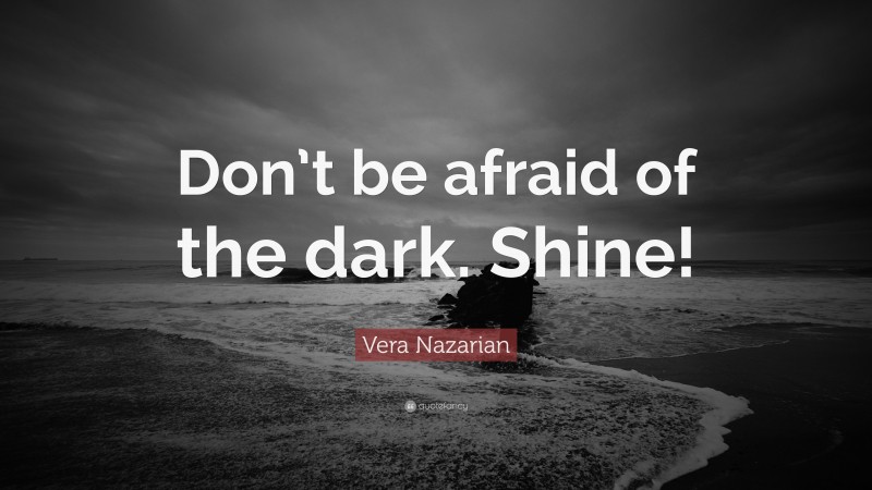 Vera Nazarian Quote: “Don’t be afraid of the dark. Shine!”