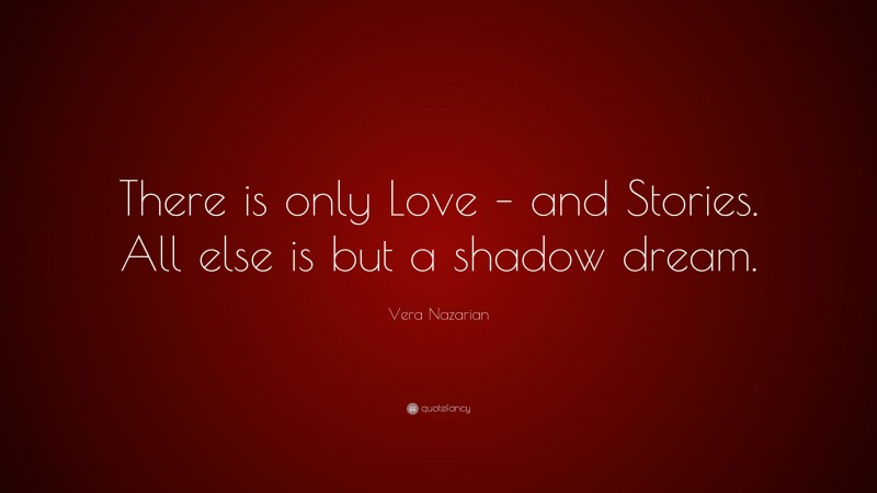 Vera Nazarian Quote: “There is only Love – and Stories. All else is but a shadow dream.”
