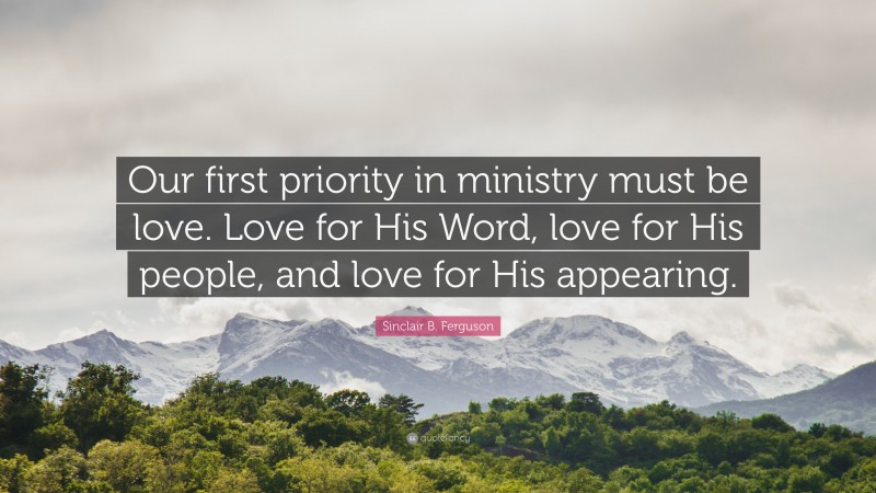 Sinclair B. Ferguson Quote: “Our first priority in ministry must be love. Love for His Word, love for His people, and love for His appearing.”