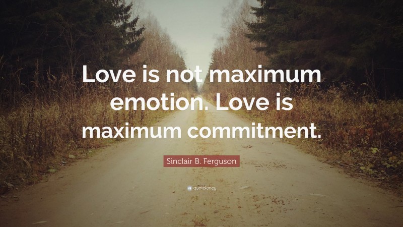 Sinclair B. Ferguson Quote: “Love is not maximum emotion. Love is maximum commitment.”