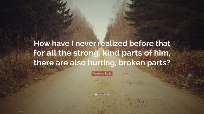 Veronica Roth Quote: “How have I never realized before that for all the strong, kind parts of him, there are also hurting, broken parts?”