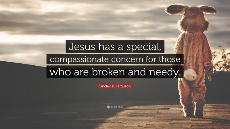 Sinclair B. Ferguson Quote: “Jesus has a special, compassionate concern for those who are broken and needy.”