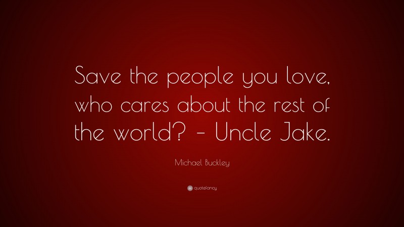 Michael Buckley Quote: “Save the people you love, who cares about the rest of the world? – Uncle Jake.”