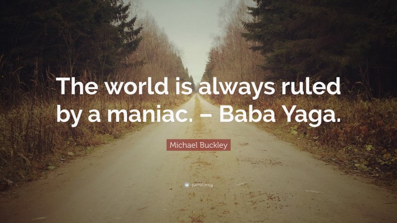 Michael Buckley Quote: “The world is always ruled by a maniac. – Baba Yaga.”