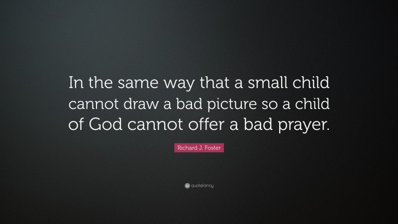 Richard J. Foster Quote: “In the same way that a small child cannot draw a bad picture so a child of God cannot offer a bad prayer.”