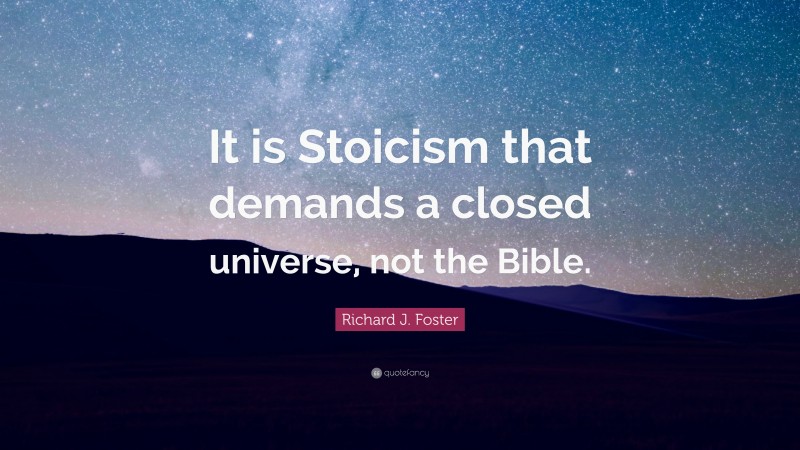 Richard J. Foster Quote: “It is Stoicism that demands a closed universe, not the Bible.”