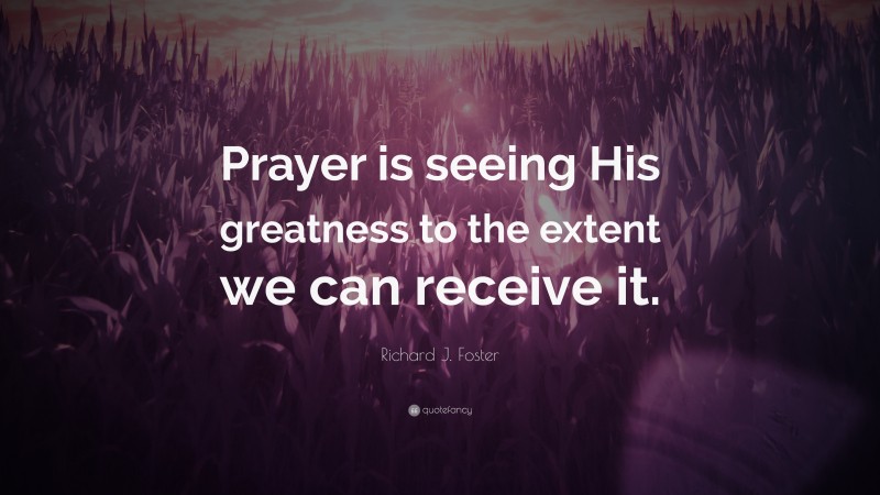 Richard J. Foster Quote: “Prayer is seeing His greatness to the extent we can receive it.”