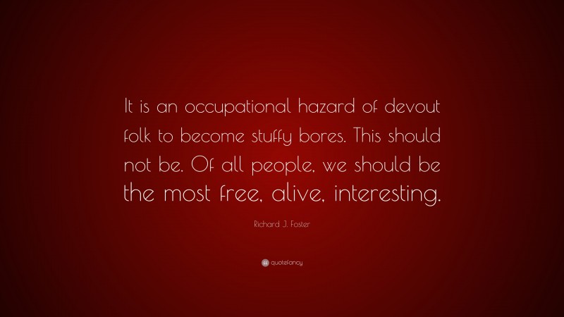 Richard J. Foster Quote: “It is an occupational hazard of devout folk to become stuffy bores. This should not be. Of all people, we should be the most free, alive, interesting.”