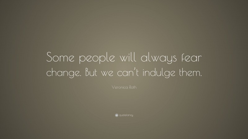 Veronica Roth Quote: “Some people will always fear change. But we can’t indulge them.”