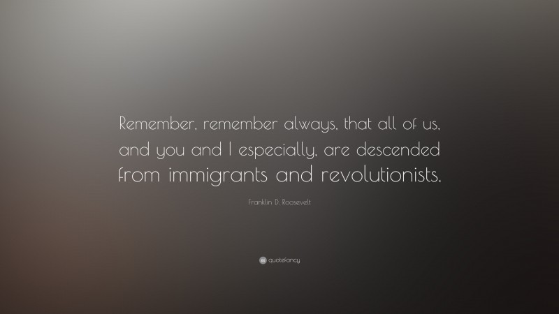Franklin D. Roosevelt Quote: “Remember, remember always, that all of us, and you and I especially, are descended from immigrants and revolutionists.”