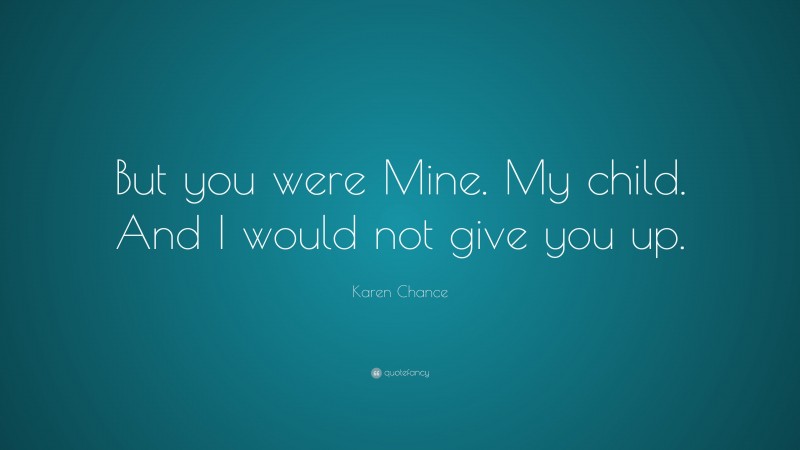 Karen Chance Quote: “But you were Mine. My child. And I would not give you up.”
