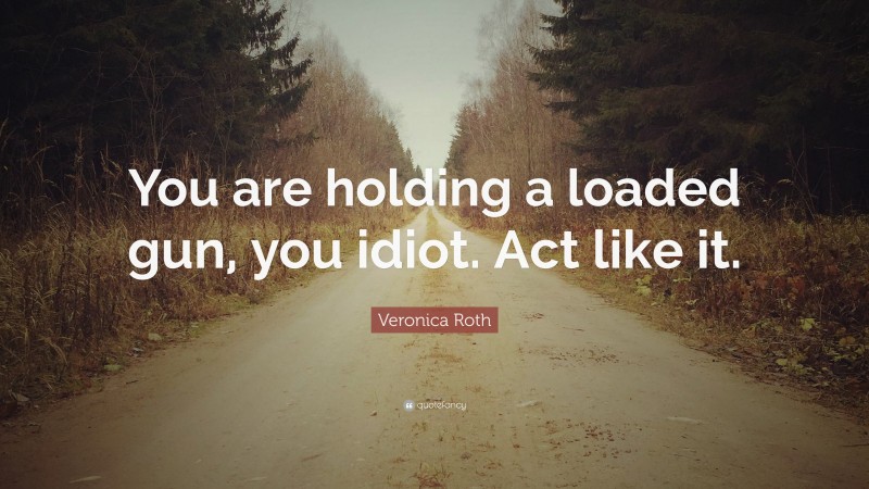 Veronica Roth Quote: “You are holding a loaded gun, you idiot. Act like it.”